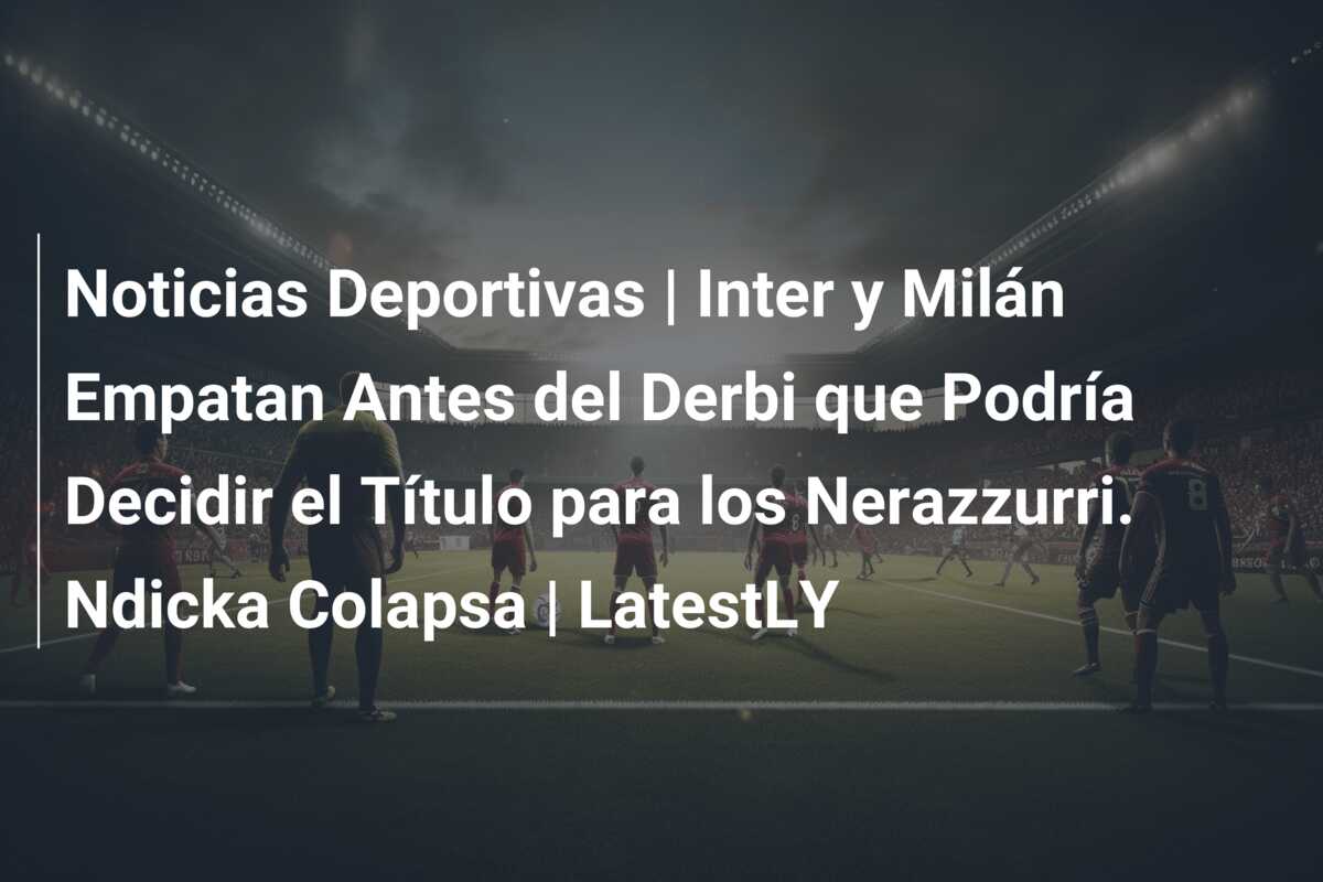 Noticias Deportivas | Inter y Milán Empatan Antes del Derbi que Podría Decidir el Título para los Nerazzurri. Ndicka Colapsa | LatestLY