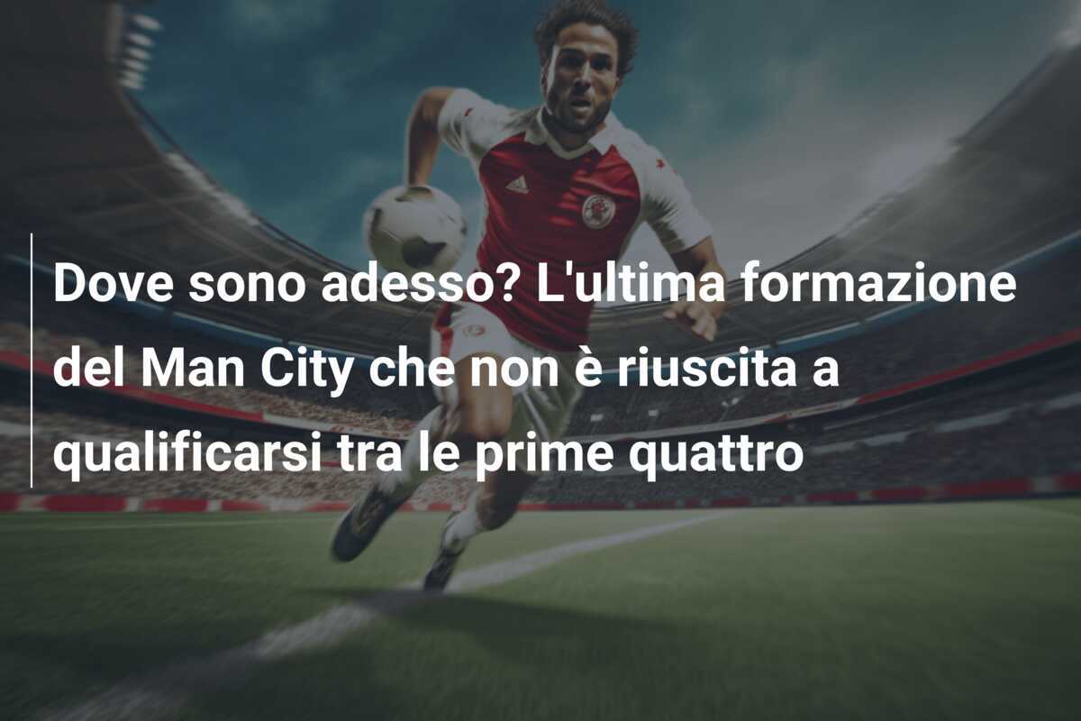 Dove sono adesso? L'ultima formazione del Man City che non è riuscita a qualificarsi tra le prime quattro