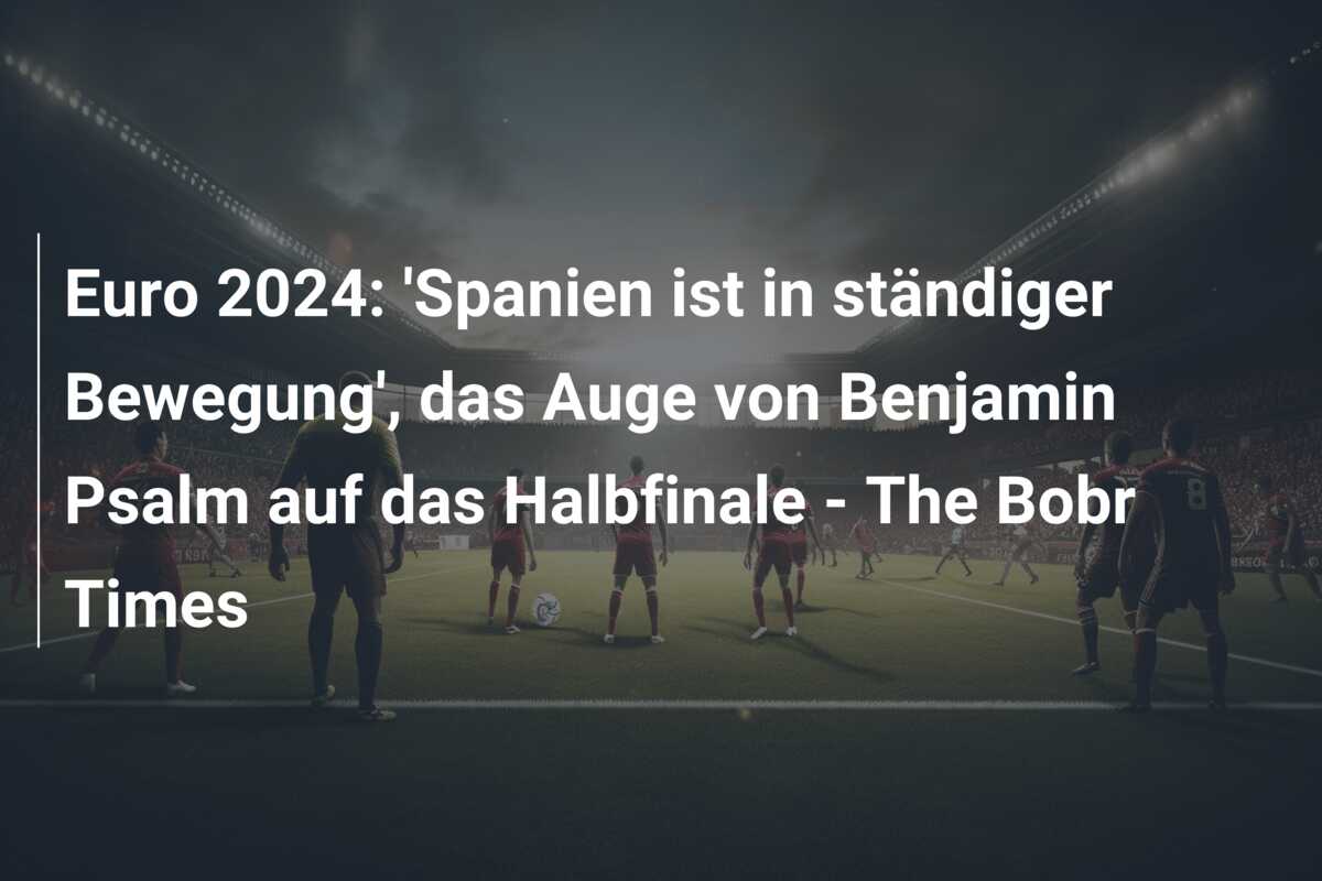 Euro 2024: ‘Spanien ist in ständiger Bewegung’, das Auge von Benjamin Psalm auf das Halbfinale – The Bobr Times