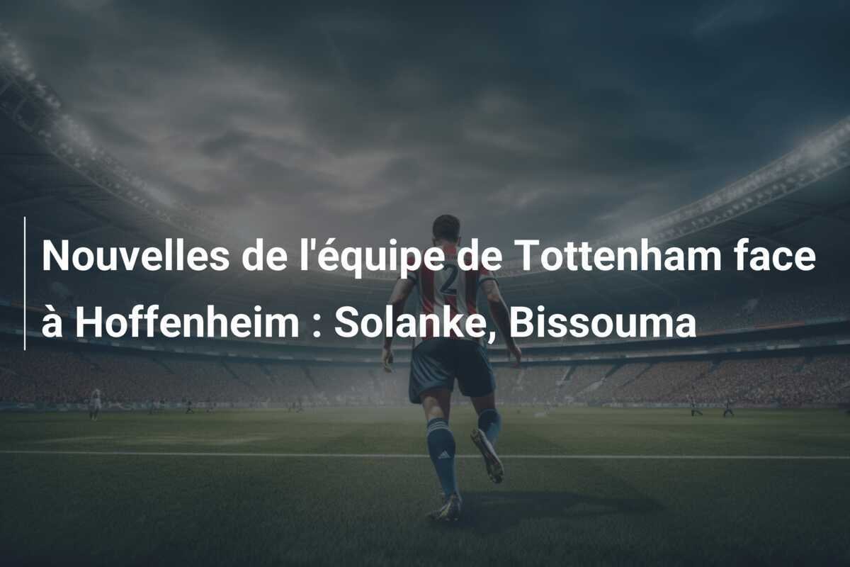Nouvelles de l'équipe de Tottenham face à Hoffenheim : Solanke, Bissouma