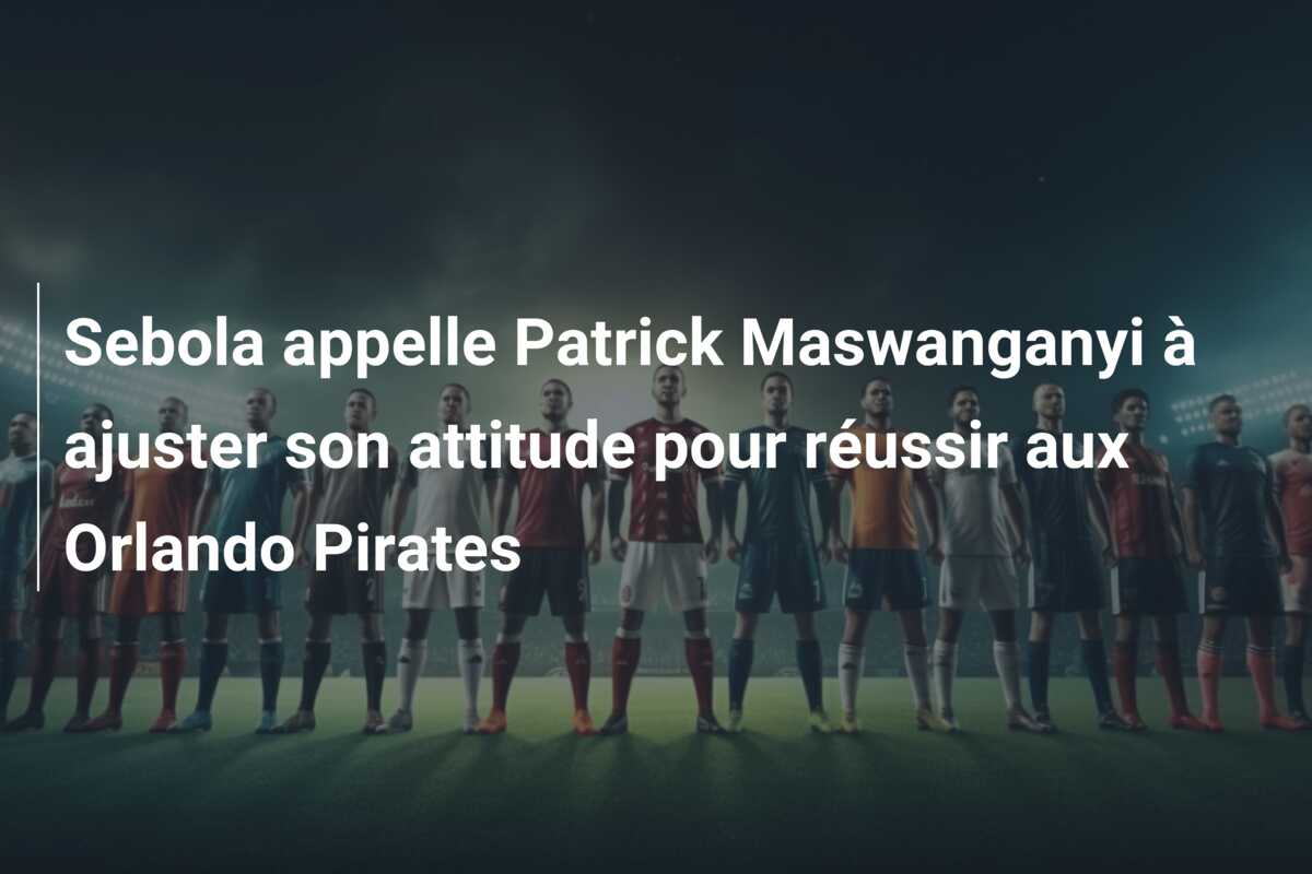 Sebola appelle Patrick Maswanganyi à ajuster son attitude pour réussir aux Orlando Pirates