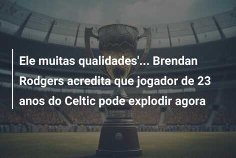 Ele muitas qualidades’… Brendan Rodgers acredita que jogador de 23 anos do Celtic pode explodir agora