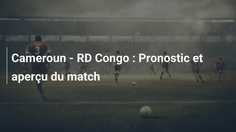 Cameroun - RD Congo : Pronostic et aperçu du match