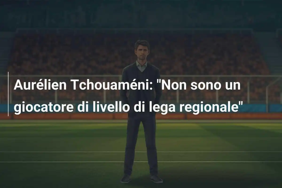 Aurélien Tchouaméni: "Non sono un giocatore di livello di lega regionale"