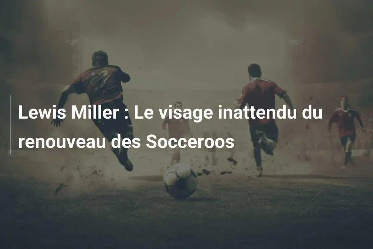 Lewis Miller : Le visage inattendu du renouveau des Socceroos