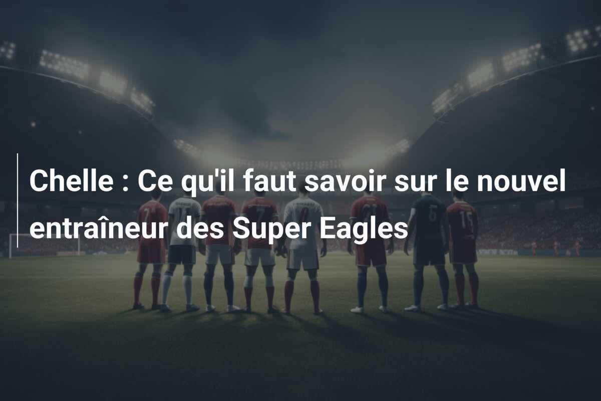 Chelle : Ce qu'il faut savoir sur le nouvel entraîneur des Super Eagles