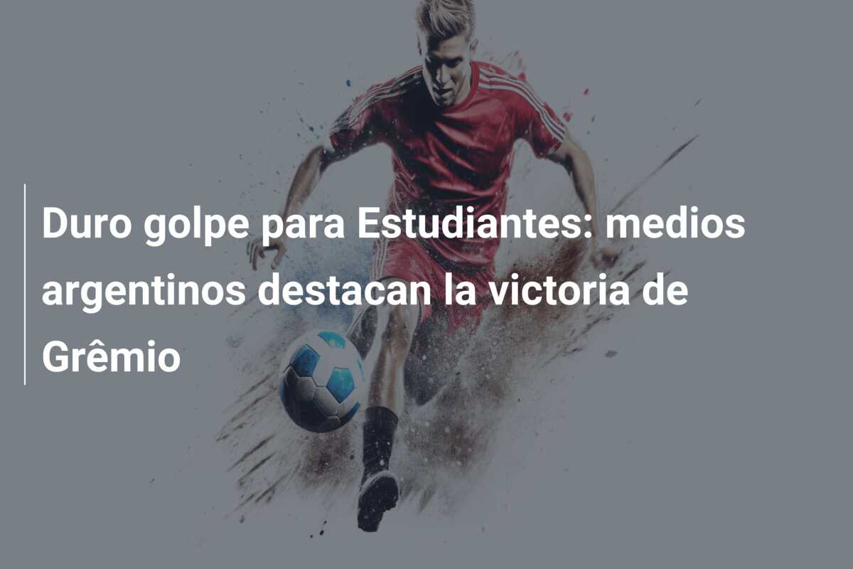 Duro golpe para Estudiantes: medios argentinos destacan la victoria de Grêmio
