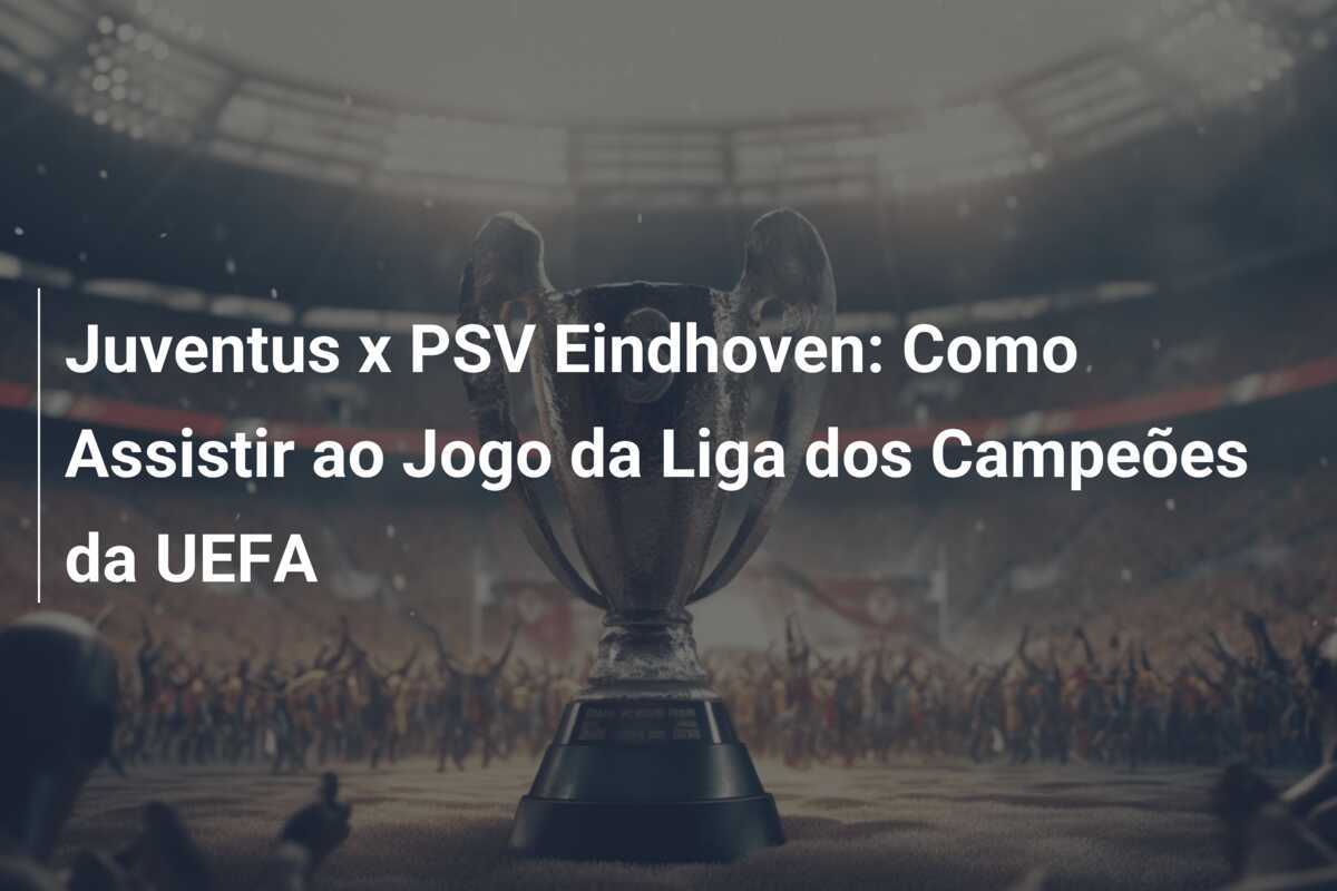 Juventus x PSV Eindhoven: Como Assistir ao Jogo da Liga dos Campeões da UEFA