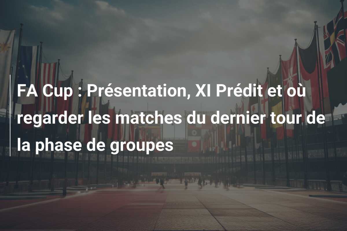 FA Cup : Présentation, XI Prédit et où regarder les matches du dernier tour de la phase de groupes