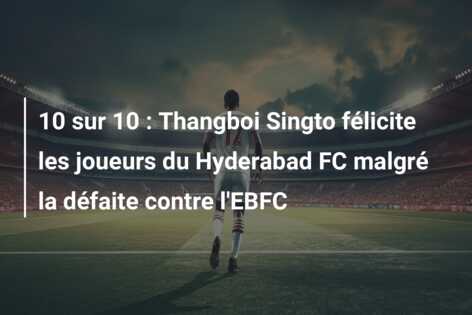 10 sur 10 : Thangboi Singto félicite les joueurs du Hyderabad FC malgré la défaite contre l’EBFC