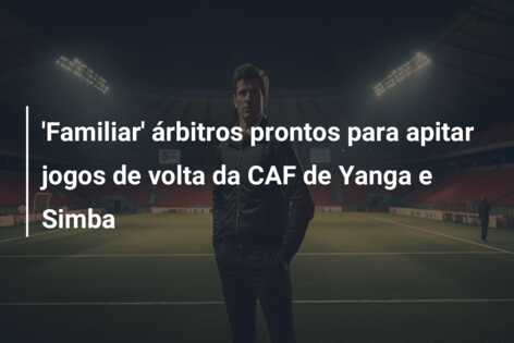 ‘Familiar’ árbitros prontos para apitar jogos de volta da CAF de Yanga e Simba
