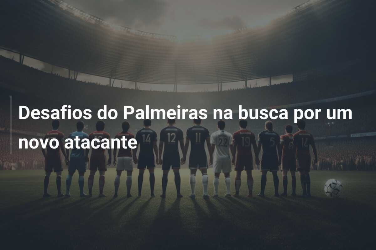 Desafios do Palmeiras na busca por um novo atacante