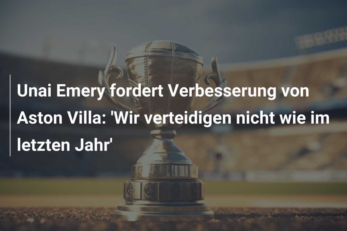 Unai Emery fordert Verbesserung von Aston Villa: 'Wir verteidigen nicht wie im letzten Jahr'