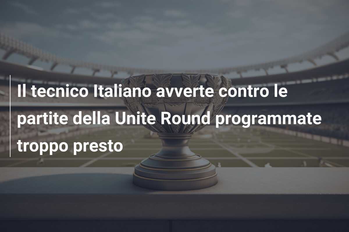 Il tecnico Italiano avverte contro le partite della Unite Round programmate troppo presto