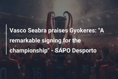 Vasco Seabra praises Gyokeres: “A remarkable signing for the championship” – SAPO Desporto