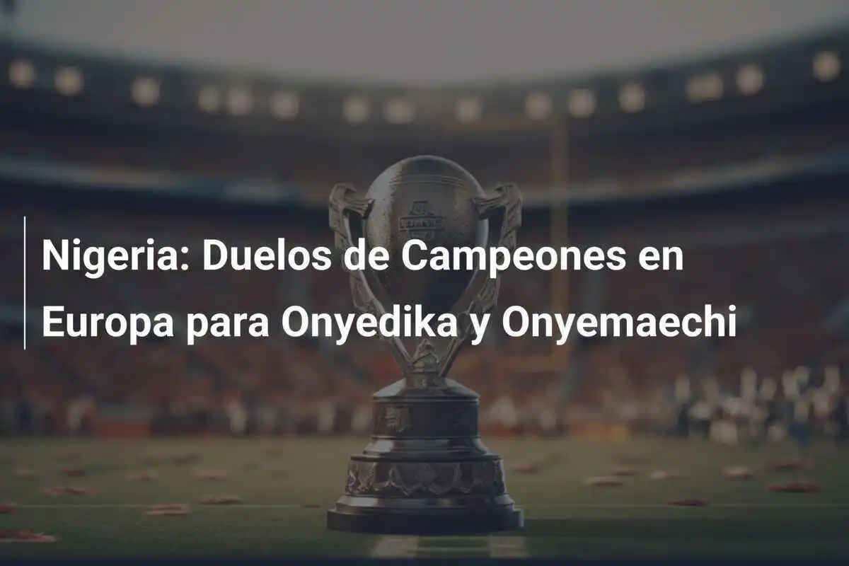 Nigeria: Duelos de Campeones en Europa para Onyedika y Onyemaechi