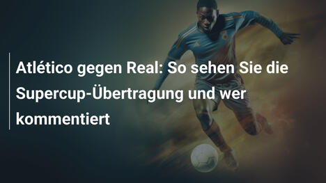 Atlético gegen Real: So sehen Sie die Supercup-Übertragung und wer kommentiert