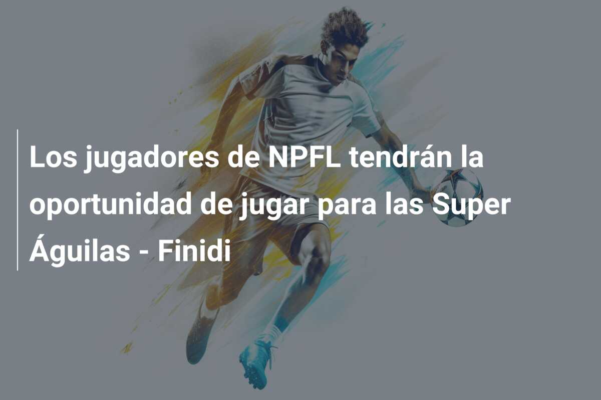 Los jugadores de NPFL tendrán la oportunidad de jugar para las Super Águilas – Finidi