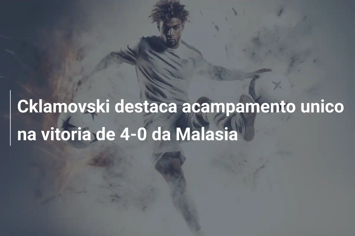 Cklamovski destaca acampamento unico na vitoria de 4-0 da Malasia