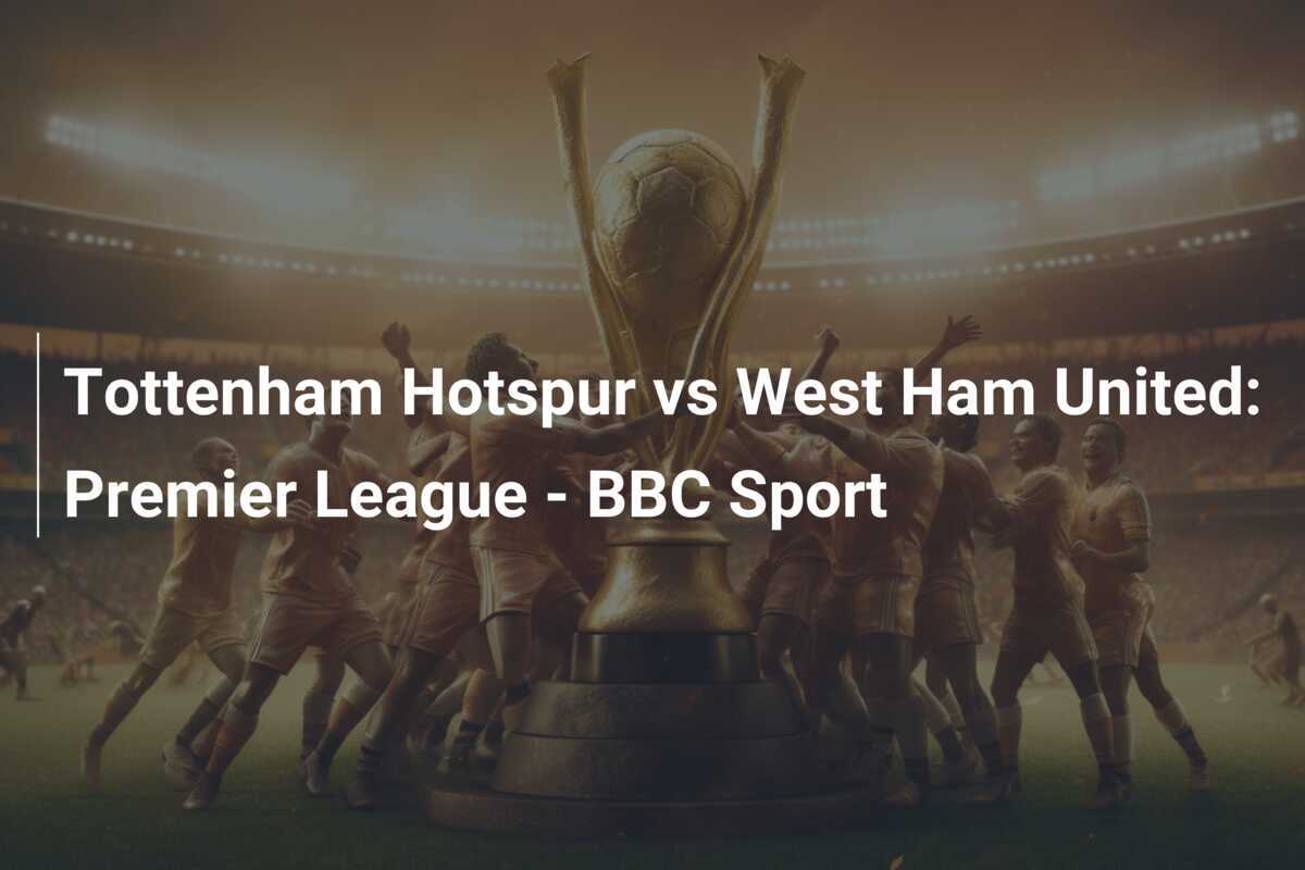 Tottenham Hotspur vs West Ham United: Premier League - BBC Sport