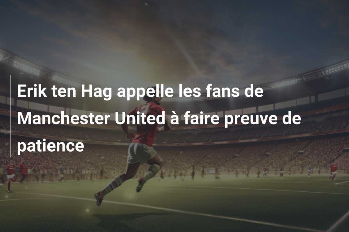 Erik ten Hag appelle les fans de Manchester United à faire preuve de patience