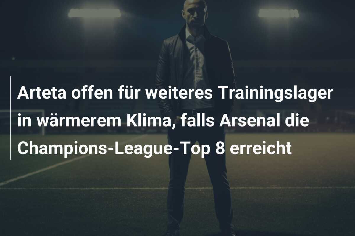 Arteta offen für weiteres Trainingslager in wärmerem Klima, falls Arsenal die Champions-League-Top 8 erreicht