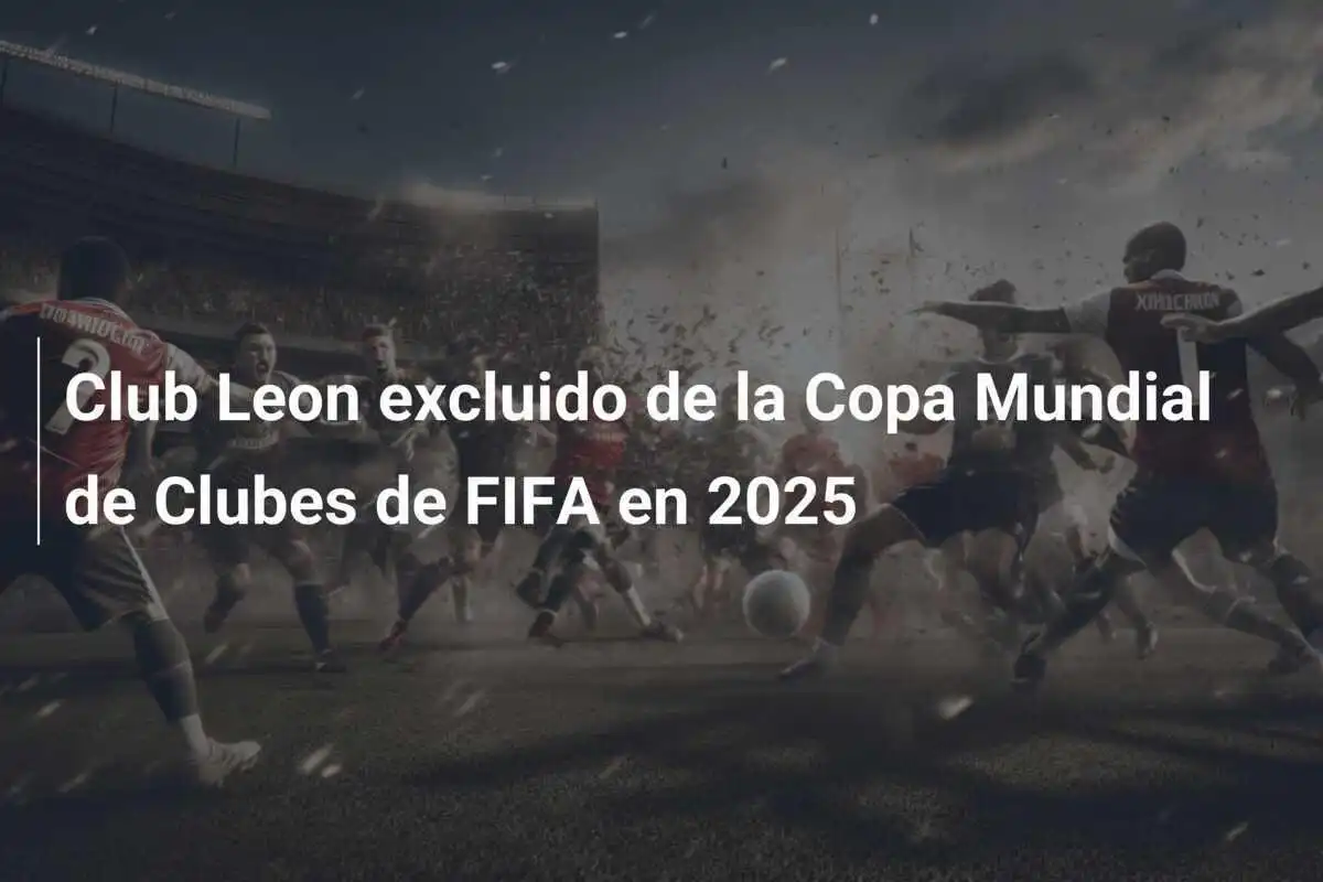 Club Leon excluido de la Copa Mundial de Clubes de FIFA en 2025