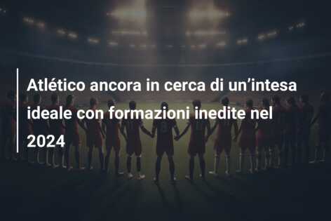 Atlético ancora in cerca di un’intesa ideale con formazioni inedite nel 2024