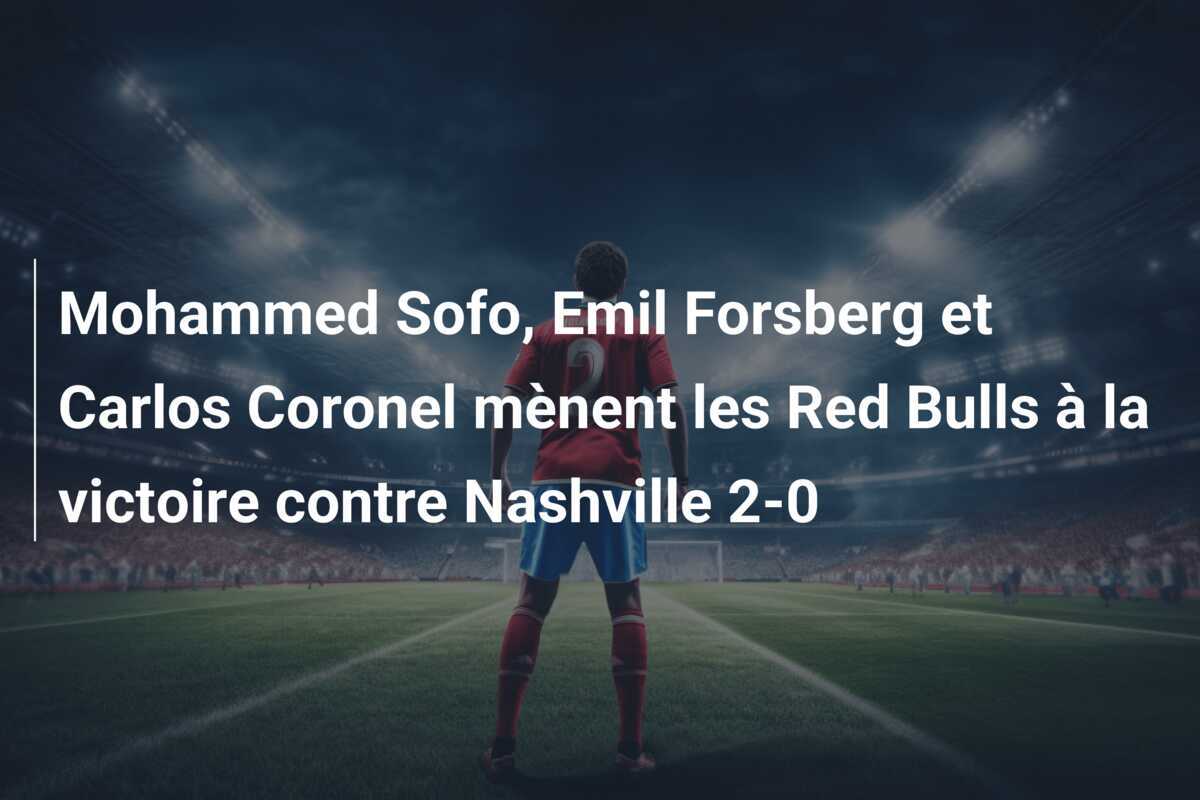 Mohammed Sofo, Emil Forsberg et Carlos Coronel mènent les Red Bulls à la victoire contre Nashville 2-0