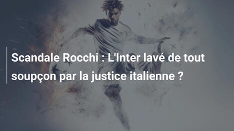 Scandale Rocchi : L'Inter lavé de tout soupçon par la justice italienne ?