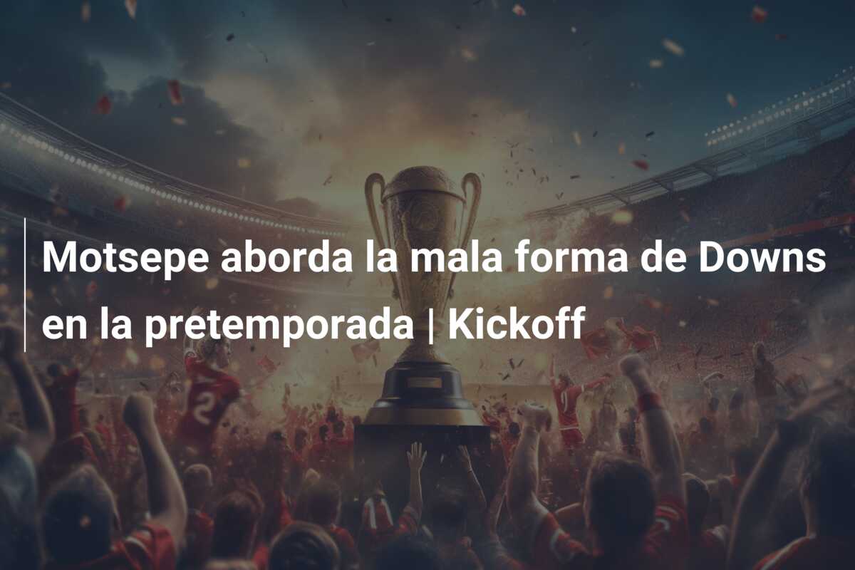 Motsepe aborda la mala forma de Downs en la pretemporada | Kickoff