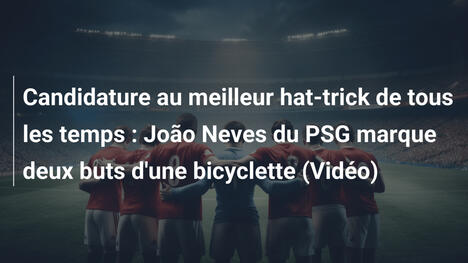 Candidature au meilleur hat-trick de tous les temps : João Neves du PSG marque deux buts d'une bicyclette (Vidéo)