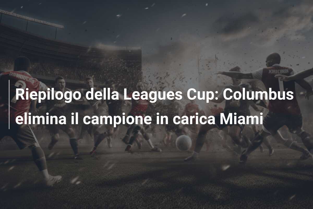 Riepilogo della Leagues Cup: Columbus elimina il campione in carica Miami