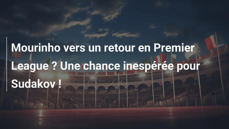 Mourinho vers un retour en Premier League ? Une chance inespérée pour Sudakov !