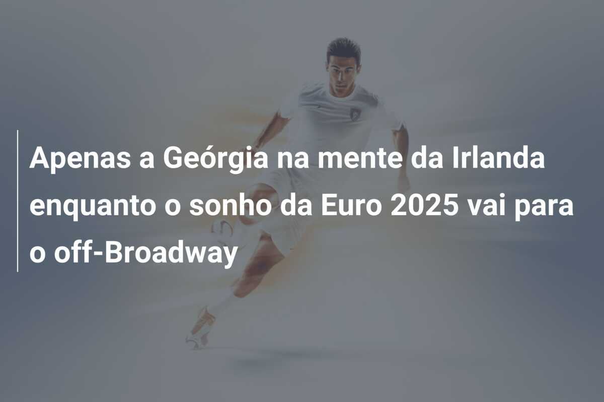 Apenas a Geórgia na mente da Irlanda enquanto o sonho da Euro 2025 vai para o off-Broadway