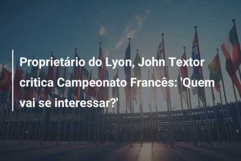 Proprietário do Lyon, John Textor critica Campeonato Francês: ‘Quem vai se interessar?’