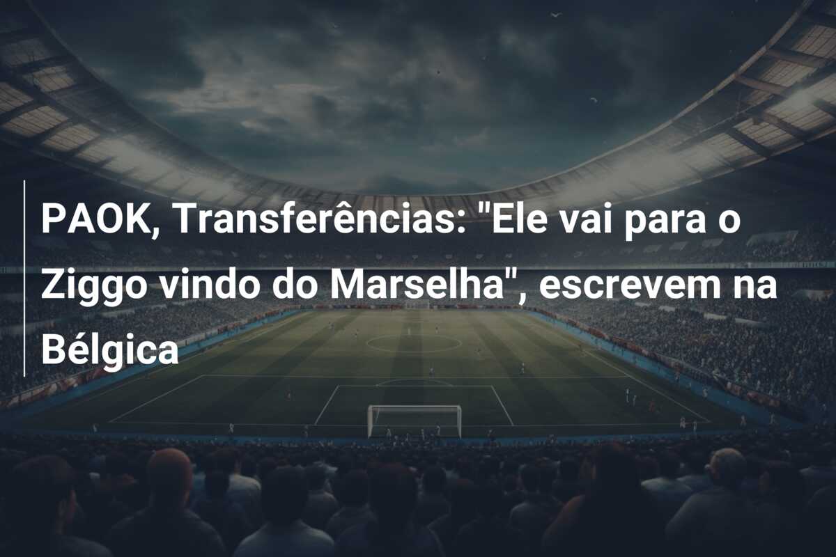PAOK, Transferências: “Ele vai para o Ziggo vindo do Marselha”, escrevem na Bélgica