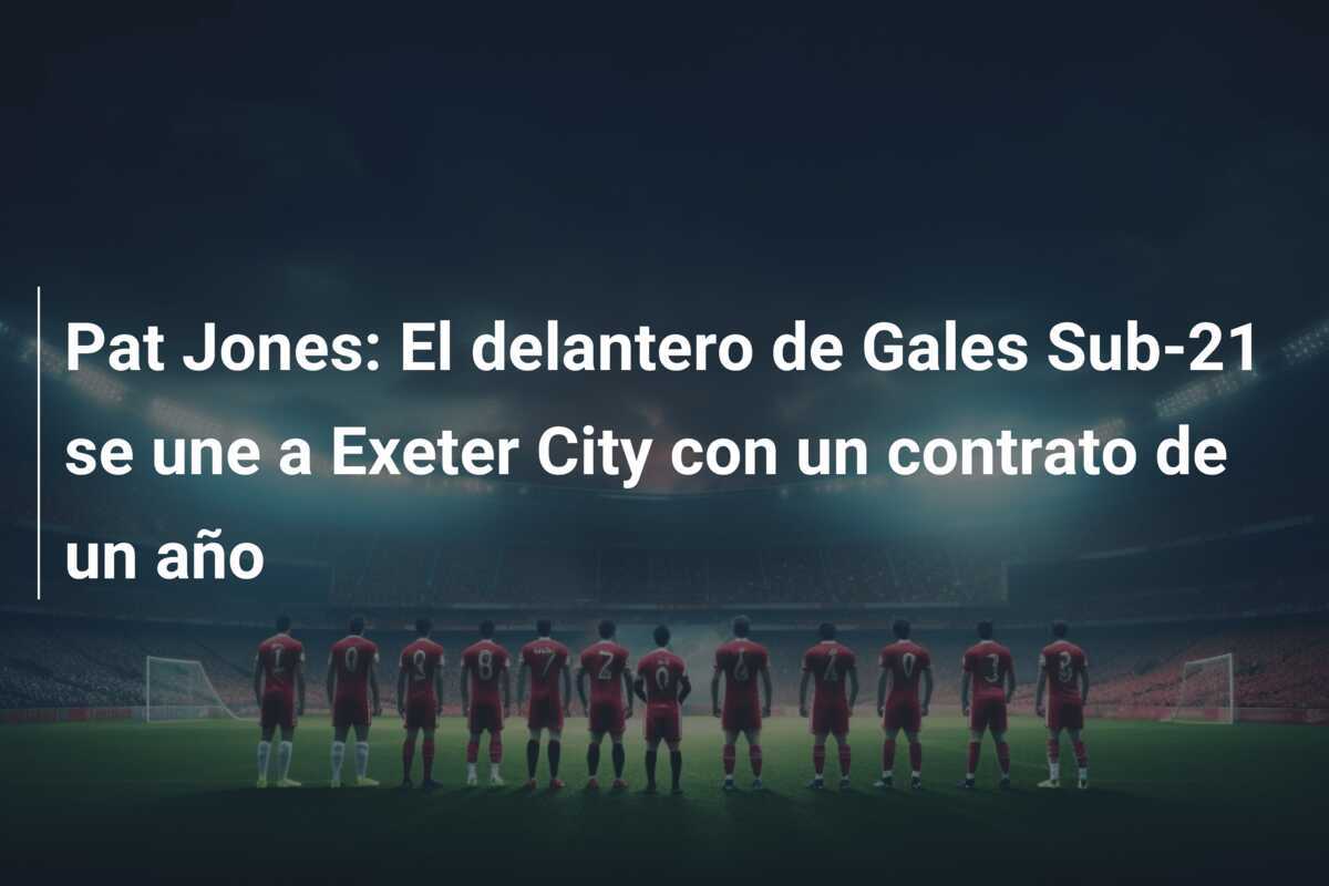 Pat Jones: El delantero de Gales Sub-21 se une a Exeter City con un contrato de un año