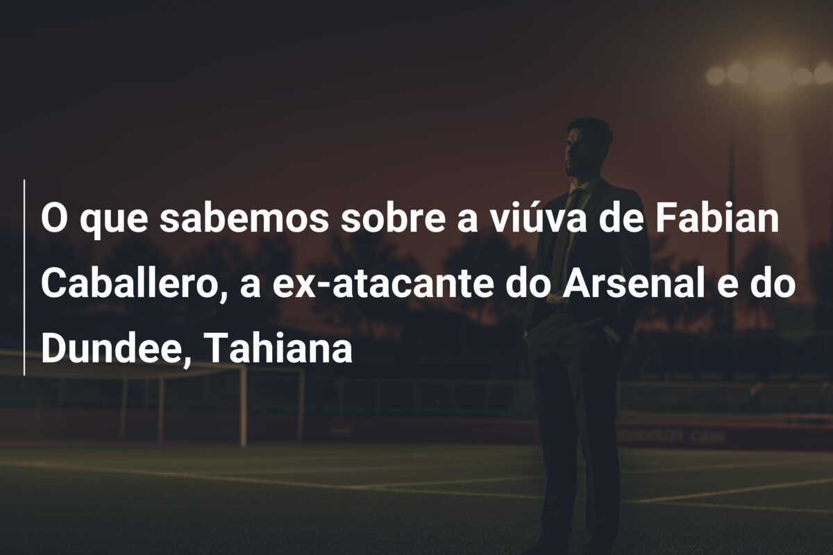 O que sabemos sobre a viúva de Fabian Caballero, a ex-atacante do Arsenal e do Dundee, Tahiana