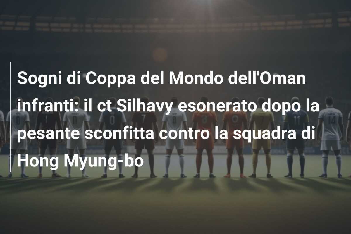 Sogni di Coppa del Mondo dell'Oman infranti: il ct Silhavy esonerato dopo la pesante sconfitta contro la squadra di Hong Myung-bo