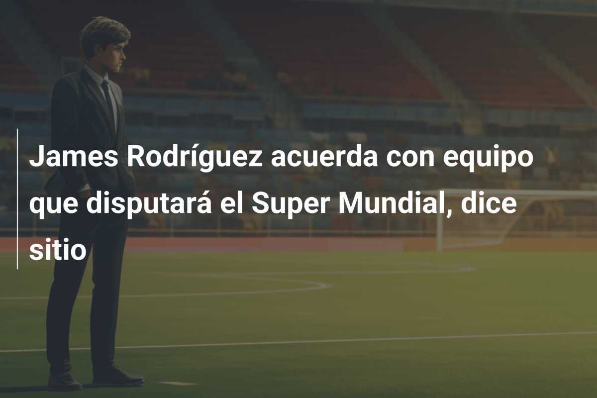 James Rodríguez acuerda con equipo que disputará el Super Mundial, dice sitio