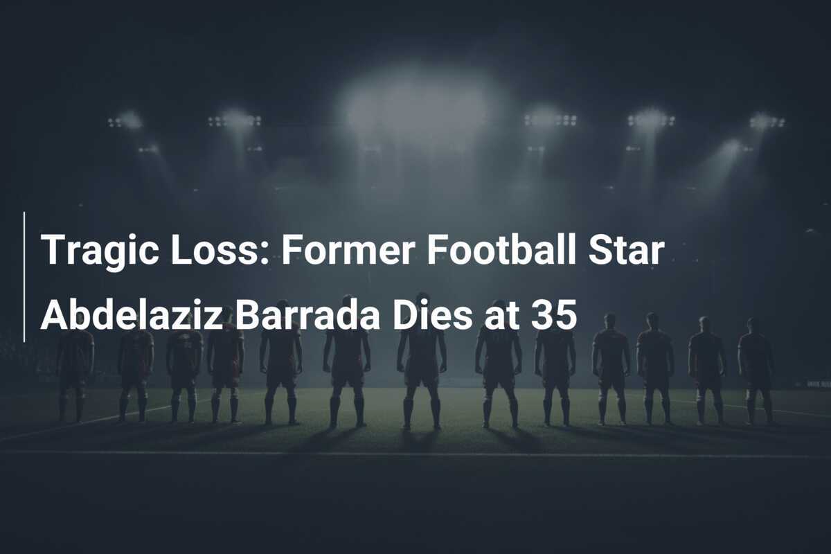 Tragic Loss Former Football Star Abdelaziz Barrada Dies at 35