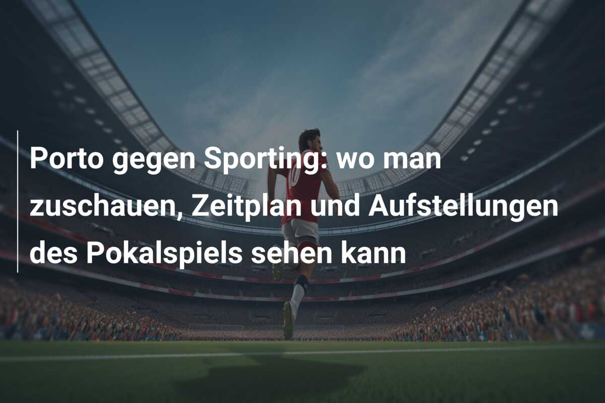 Porto gegen Sporting: wo man zuschauen, Zeitplan und Aufstellungen des Pokalspiels sehen kann