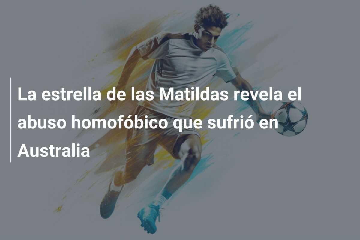 La estrella de las Matildas revela el abuso homofóbico que sufrió en Australia