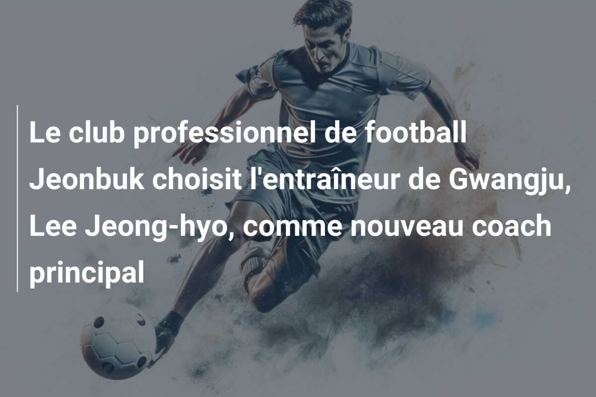 Le club professionnel de football Jeonbuk choisit l'entraîneur de Gwangju, Lee Jeong-hyo, comme nouveau coach principal
