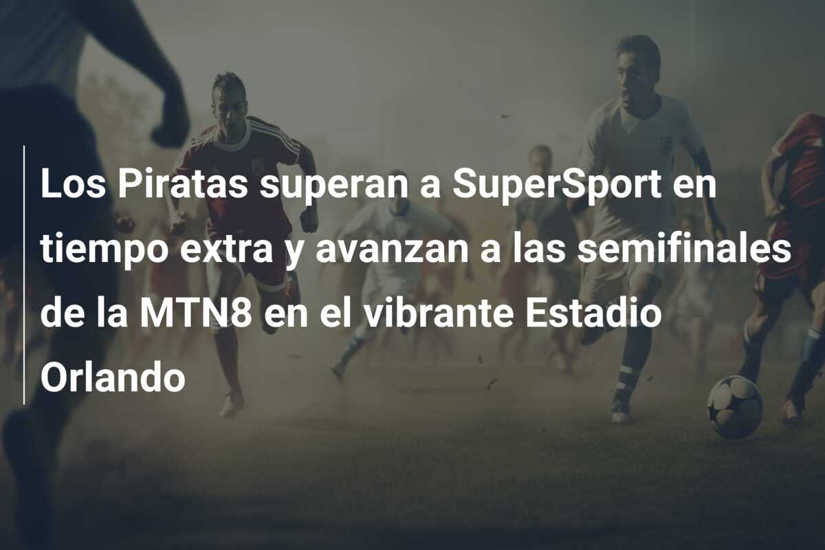 Los Piratas superan a SuperSport en tiempo extra y avanzan a las semifinales de la MTN8 en el vibrante Estadio Orlando