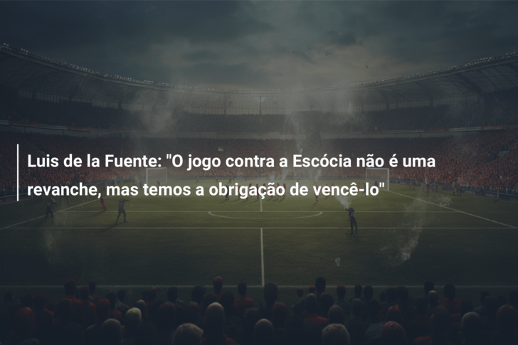 Luis de la Fuente: “O jogo contra a Escócia não é uma revanche, mas temos a obrigação de vencê-lo”