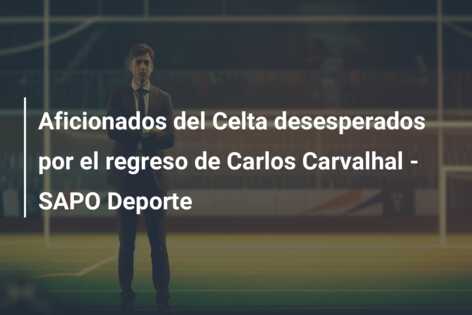 Aficionados del Celta desesperados por el regreso de Carlos Carvalhal – SAPO Deporte