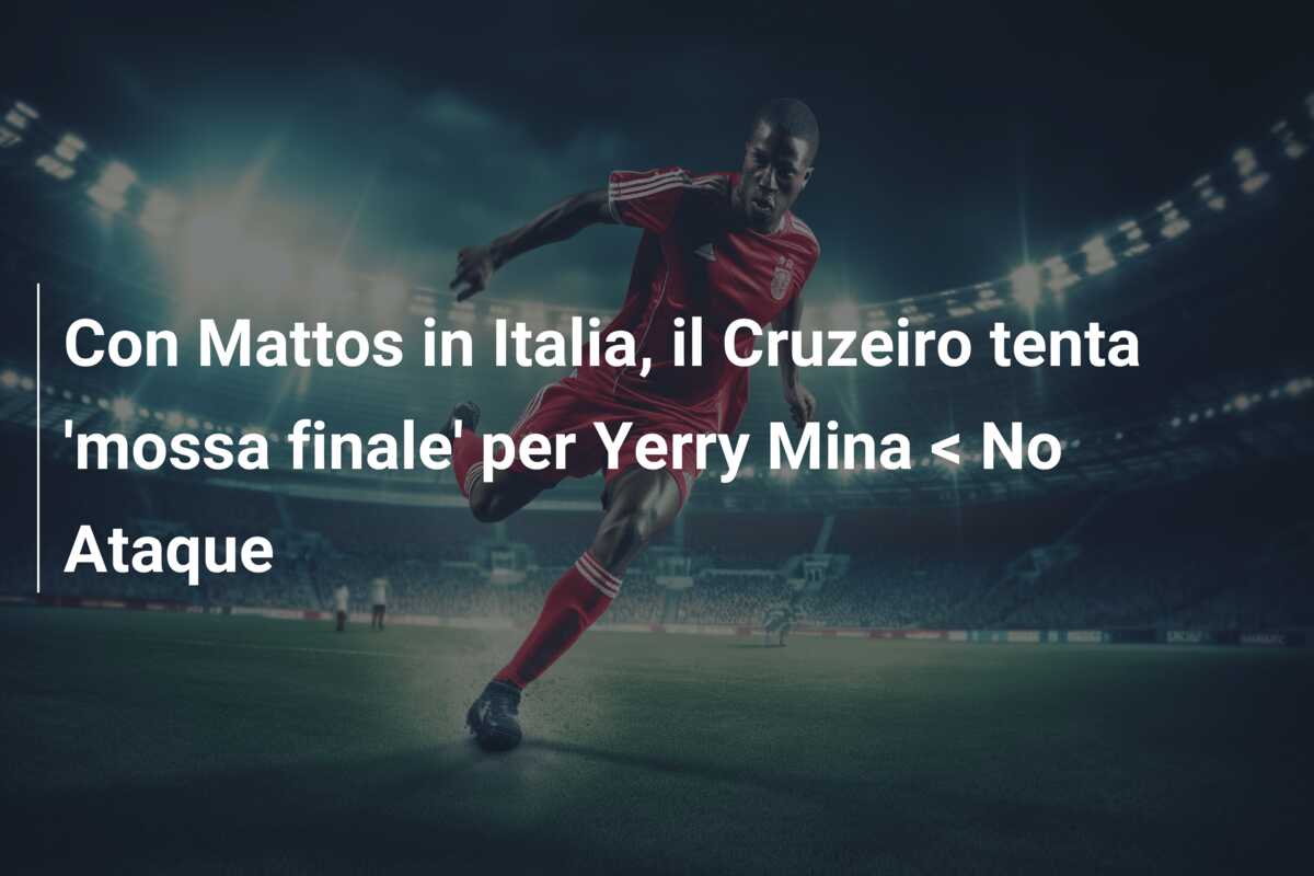 Con Mattos in Italia, il Cruzeiro tenta ‘mossa finale’ per Yerry Mina < No Ataque