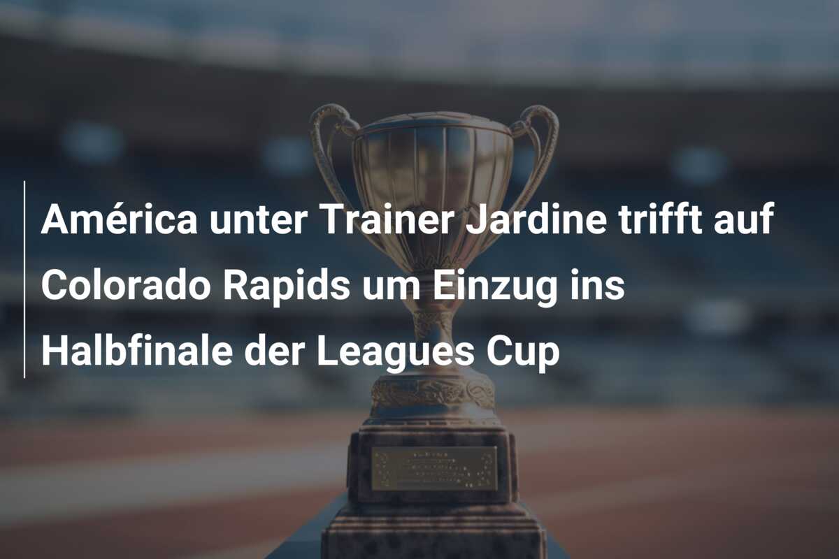 América unter Trainer Jardine trifft auf Colorado Rapids um Einzug ins Halbfinale der Leagues Cup